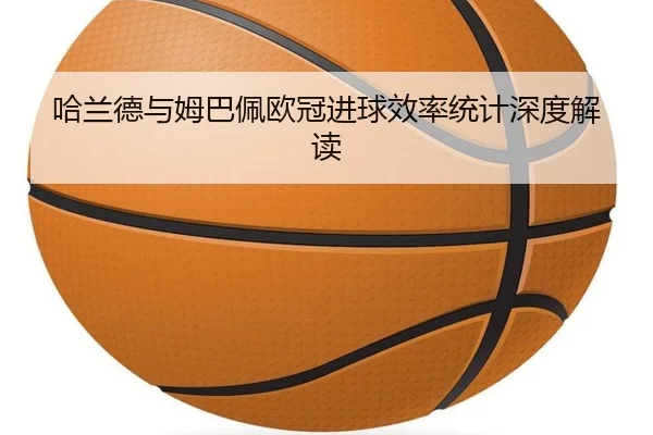 哈兰德与姆巴佩欧冠进球效率统计深度解读